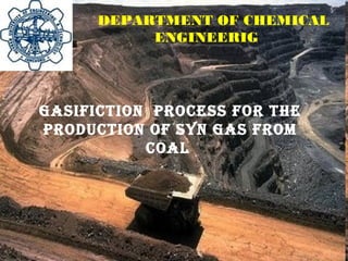DEPARTMENT OF CHEMICAL
ENGINEERIG
GASIFICTION PROCESS FOR THE
PRODUCTION OF SyN GAS FROm
COAl
 