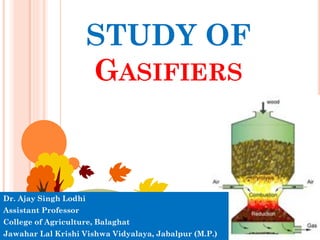 STUDY OF
GASIFIERS
Dr. Ajay Singh Lodhi
Assistant Professor
College of Agriculture, Balaghat
Jawahar Lal Krishi Vishwa Vidyalaya, Jabalpur (M.P.)
 