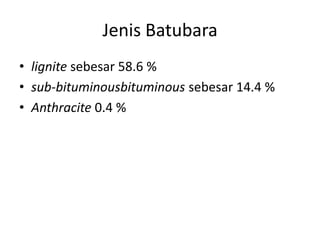 Jenis Batubara
• lignite sebesar 58.6 %
• sub-bituminousbituminous sebesar 14.4 %
• Anthracite 0.4 %
 