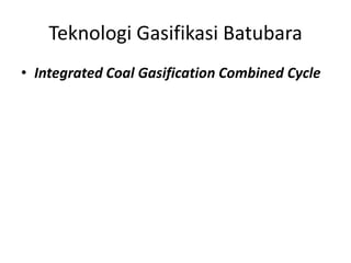 Teknologi Gasifikasi Batubara
• Integrated Coal Gasification Combined Cycle
 