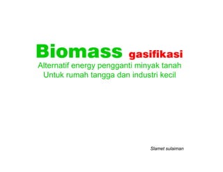 Biomass                  gasifikasi
Alternatif energy pengganti minyak tanah
 Untuk rumah tangga dan industri kecil




                               Slamet sulaiman
 