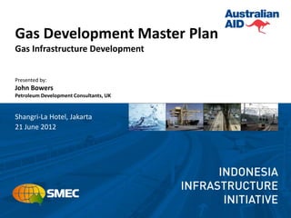Gas Development Master Plan
Gas Infrastructure Development


Presented by:
John Bowers
Petroleum Development Consultants, UK


Shangri-La Hotel, Jakarta
21 June 2012
 