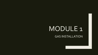 MODULE 1
GAS INSTALLATION
 
