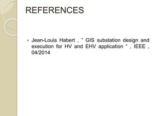 REFERENCES
 Jean-Louis Habert , ” GIS substation design and
execution for HV and EHV application “ , IEEE ,
04/2014
 
