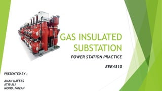 GAS INSULATED
SUBSTATION
POWER STATION PRACTICE
EEE4310
PRESENTED BY :
AMAN NAFEES
ATIB ALI
MOHD. FAIZAN
 
