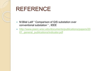 REFERENCE
 M.Bilal Latif “ Comparison of GIS substation over
conventional substation “ , IEEE
 http://www.pserc.wisc.edu/documents/publications/papers/20
01_general_publications/indicator.pdf
 