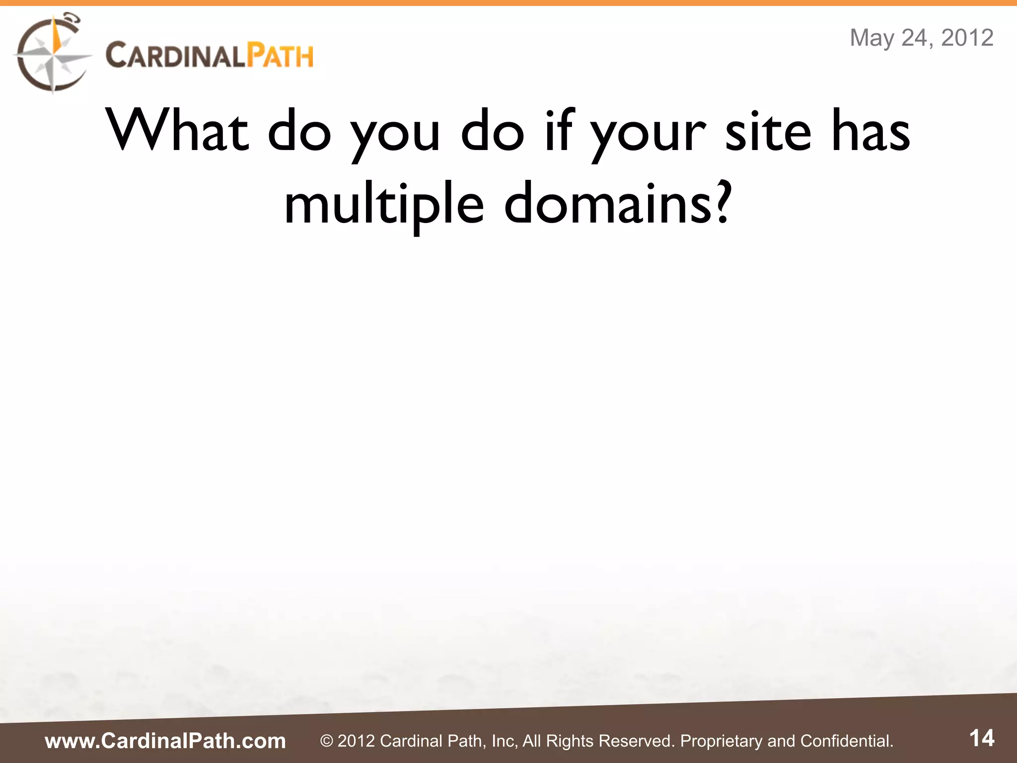 May 24, 2012



    What do you do if your site has
          multiple domains?




www.CardinalPath.com   © 2012 Cardinal Path, Inc, All Rights Reserved. Proprietary and Confidential.   14
 