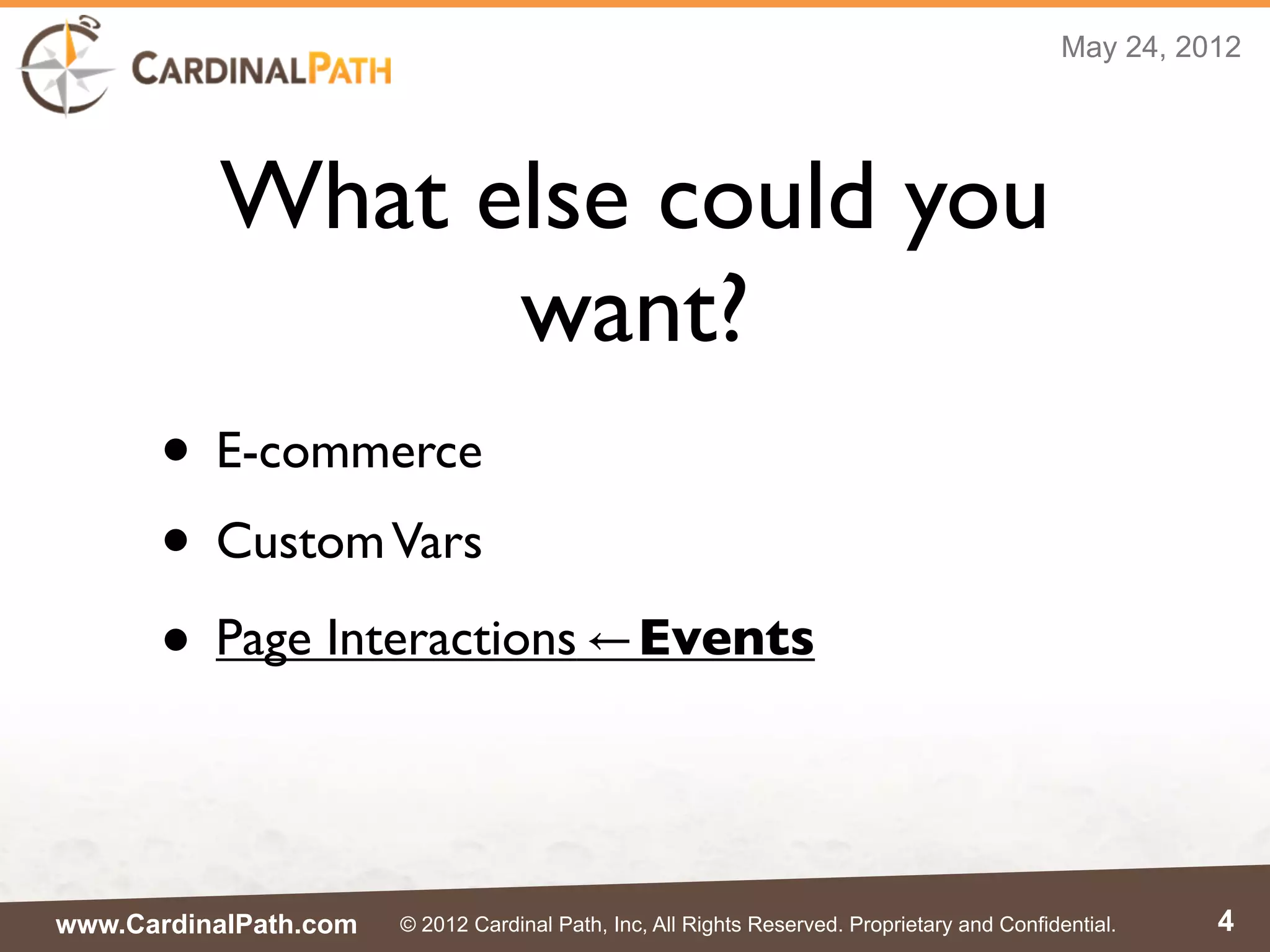 May 24, 2012




          What else could you
                want?
      • E-commerce
      • Custom Vars
      • Page Interactions                     ⃪ Events




www.CardinalPath.com   © 2012 Cardinal Path, Inc, All Rights Reserved. Proprietary and Confidential.    4
 
