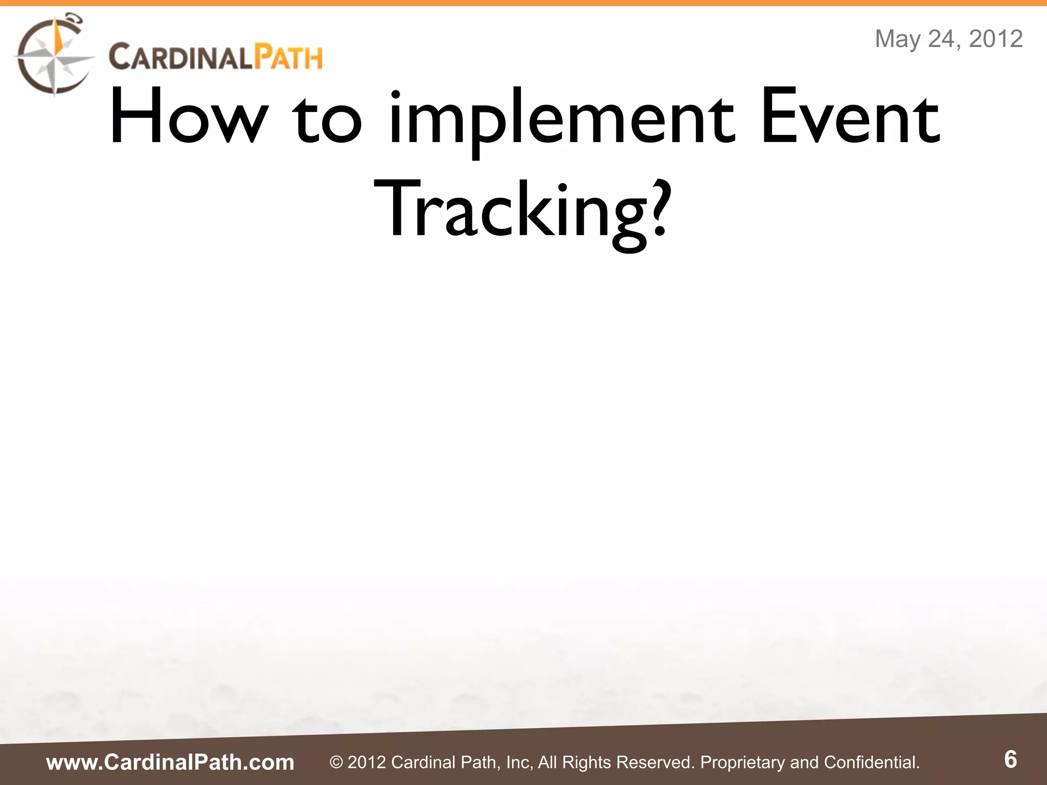 May 24, 2012


    How to implement Event
          Tracking?




www.CardinalPath.com   © 2012 Cardinal Path, Inc, All Rights Reserved. Proprietary and Confidential.    6
 