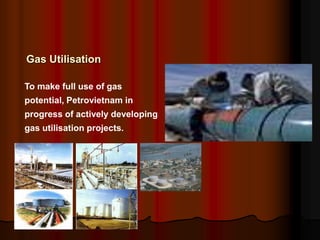 Gas Utilisation
To make full use of gas
potential, Petrovietnam in
progress of actively developing
gas utilisation projects.
 