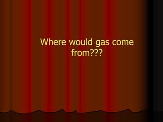 Where would gas come
from???
 