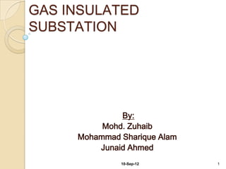 GAS INSULATED
SUBSTATION




              By:
          Mohd. Zuhaib
     Mohammad Sharique Alam
         Junaid Ahmed
              10-Sep-12       1
 