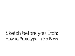 Sketch before you Etch: 
How to Prototype like a Boss 
 