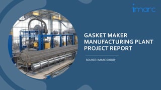 GASKET MAKER
MANUFACTURING PLANT
PROJECT REPORT
SOURCE: IMARC GROUP
 