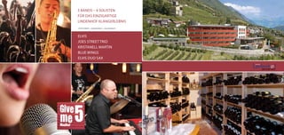 5 BANDS – 4 SOLISTEN
                                                                   FüR DAS EINZIGARTIGE
                                                                   LINDENHOF KLANGERLEBNIS
                                                                   +39 0473 666242 • info@lindenhof.it • www.lindenhof.it




                                                                   ELVIS
                                                                   JOES STREET TRIO
                                                                   KRISTANELL MARTIN
                                                                   BLUE WINGS
                                                                   ELVIS DUO SAx
                                                     KLEbESEitE




+39 0473 666242 • info@lindenhof.it • www.lindenhof.it
                                                         Give
                                                         me
                                                         Musiker
                                                                   5
 