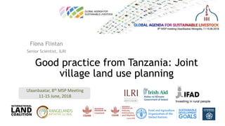 Ulaanbaatar, 8th MSP Meeting
11-15 June, 2018
Good practice from Tanzania: Joint
village land use planning
Fiona Flintan
Senior Scientist, ILRI
 