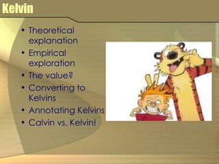 Kelvin Theoretical explanation Empirical exploration The value? Converting to Kelvins Annotating Kelvins Calvin vs. Kelvin! 