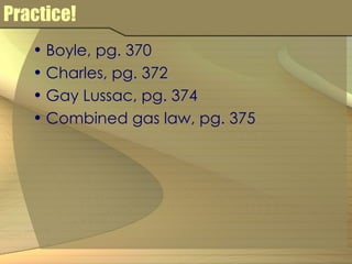Practice! Boyle, pg. 370 Charles, pg. 372 Gay Lussac, pg. 374 Combined gas law, pg. 375 