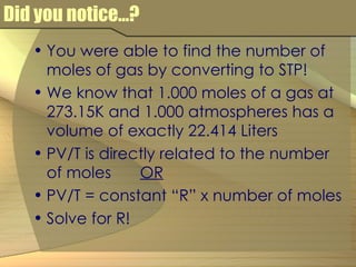 Did you notice...? You were able to find the number of moles of gas by converting to STP! We know that 1.000 moles of a gas at 273.15K and 1.000 atmospheres has a volume of exactly 22.414 Liters PV/T is directly related to the number of moles OR PV/T = constant “R” x number of moles Solve for R! 