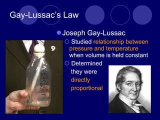Gay-Lussac’s Law Joseph Gay-Lussac Studied  relationship between pressure and temperature  when volume is held constant Determined they were directly proportional 