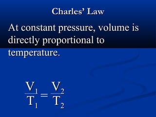 Charles’ Law
At constant pressure, volume is
directly proportional to
temperature.


    V1 V2
    T1 =T
          2
 