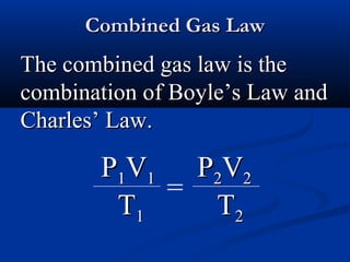 Combined Gas Law
The combined gas law is the
combination of Boyle’s Law and
Charles’ Law.

       P1V1 P2V2
           =
        T1   T2
 