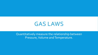 GAS LAWS
Quantitatively measure the relationship between
Pressure,Volume andTemperature.
 