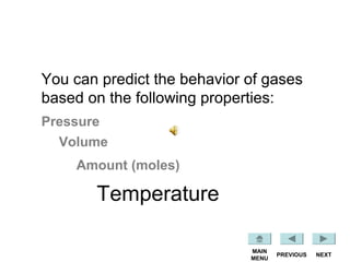 NEXTPREVIOUS
MAIN
MENU
Pressure
Volume
Amount (moles)
Temperature
You can predict the behavior of gases
based on the following properties:
 