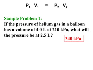 340 kPa
Sample Problem 1:
If the pressure of helium gas in a balloon
has a volume of 4.0 L at 210 kPa, what will
the pressure be at 2.5 L?
P1 V1 = P2 V2
 