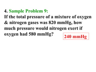 4. Sample Problem 9:
If the total pressure of a mixture of oxygen
& nitrogen gases was 820 mmHg, how
much pressure would nitrogen exert if
oxygen had 580 mmHg?
240 mmHg
 