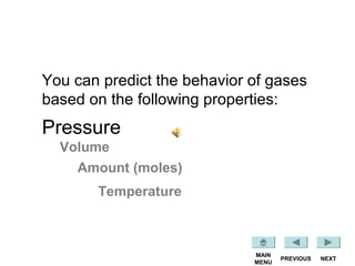 NEXTPREVIOUS
MAIN
MENU
Pressure
Volume
Amount (moles)
Temperature
You can predict the behavior of gases
based on the following properties:
 
