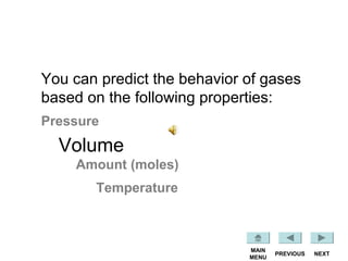 NEXTPREVIOUS
MAIN
MENU
Pressure
Volume
Amount (moles)
Temperature
You can predict the behavior of gases
based on the following properties:
 