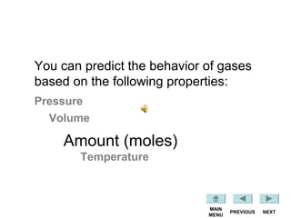 NEXTPREVIOUS
MAIN
MENU
Pressure
Volume
Amount (moles)
Temperature
You can predict the behavior of gases
based on the following properties:
 