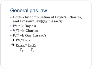 General gas law
 Gotten by combination of Boyle’s, Charles,
and Pressure law(gay lussac’s)
 PV = k Boyle’s
 V/T =k Charles
 P/T =k Gay Lussac’s
 PV/T = k
 P1 V1 = P2 V2
T1 T2
 