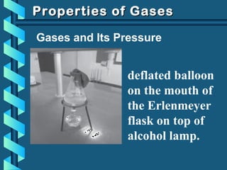 Properties of GasesProperties of Gases
Gases and Its Pressure
deflated balloon
on the mouth of
the Erlenmeyer
flask on top of
alcohol lamp.
 