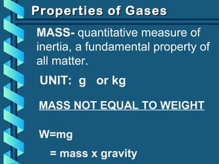 Properties of GasesProperties of Gases
MASS- quantitative measure of
inertia, a fundamental property of
all matter.
MASS NOT EQUAL TO WEIGHT
W=mg
= mass x gravity
UNIT: g or kg
 