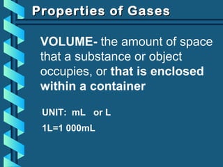 Properties of GasesProperties of Gases
VOLUME- the amount of space
that a substance or object
occupies, or that is enclosed
within a container
UNIT: mL or L
1L=1 000mL
 