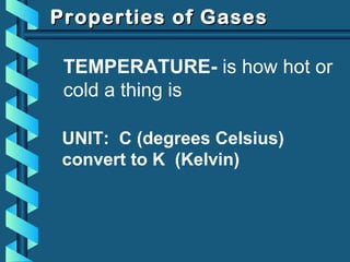 Properties of GasesProperties of Gases
TEMPERATURE- is how hot or
cold a thing is
UNIT: C (degrees Celsius)
convert to K (Kelvin)
 
