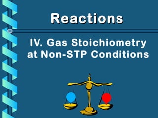 ReactionsReactions
IV. Gas Stoichiometry
at Non-STP Conditions
 