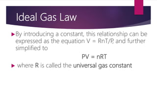 Ideal Gas Law
By introducing a constant, this relationship can be
expressed as the equation V = RnT/P, and further
simplified to
PV = nRT
 where R is called the universal gas constant
 