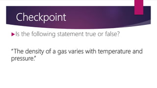 Checkpoint
Is the following statement true or false?
“The density of a gas varies with temperature and
pressure.”
 