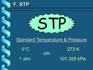 F. STP
Standard Temperature & Pressure
0°C 273 K
1 atm 101.325 kPa
-OR-
STP
 