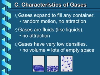 C. Characteristics of Gases
Gases expand to fill any container.
• random motion, no attraction
Gases are fluids (like liquids).
• no attraction
Gases have very low densities.
• no volume = lots of empty space
 