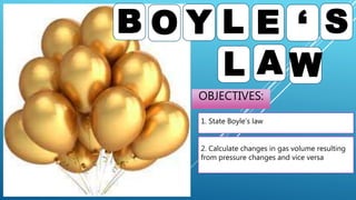 OBJECTIVES:
B O Y L ‘ S
1. State Boyle’s law
2. Calculate changes in gas volume resulting
from pressure changes and vice versa
L
E
A W
 