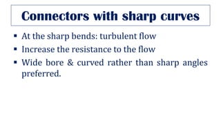 Connectors with sharp curves
▪ At the sharp bends: turbulent flow
▪ Increase the resistance to the flow
▪ Wide bore & curved rather than sharp angles
preferred.
 