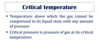 Critical temperature
▪ Temperature above which the gas cannot be
compressed to its liquid state with any amount
of pressure
▪ Critical pressure is pressure of gas at its critical
temperature
 