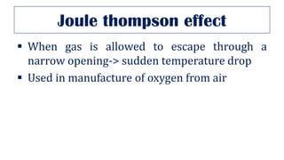 Joule thompson effect
▪ When gas is allowed to escape through a
narrow opening-> sudden temperature drop
▪ Used in manufacture of oxygen from air
 