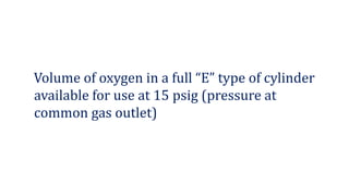 Volume of oxygen in a full “E” type of cylinder
available for use at 15 psig (pressure at
common gas outlet)
 