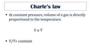 Charle’s law
▪ At constant pressure, volume of a gas is directly
proportional to the temperature.
V α T
▪ V/T= constant
 