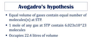 Avogadro’s hypothesis
▪ Equal volume of gases contain equal number of
molecules(n) at STP.
▪ 1 mole of any gas at STP contain 6.023x10^23
molecules
▪ Occupies 22.4 litres of volume
 